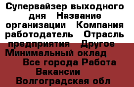 Супервайзер выходного дня › Название организации ­ Компания-работодатель › Отрасль предприятия ­ Другое › Минимальный оклад ­ 5 000 - Все города Работа » Вакансии   . Волгоградская обл.